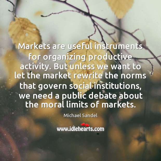 Markets are useful instruments for organizing productive activity. But unless we want Michael Sandel Picture Quote