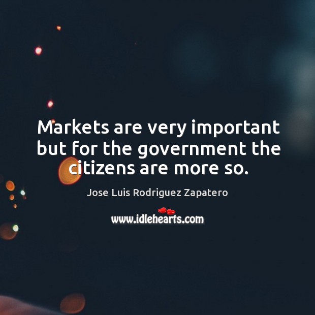 Markets are very important but for the government the citizens are more so. Jose Luis Rodriguez Zapatero Picture Quote