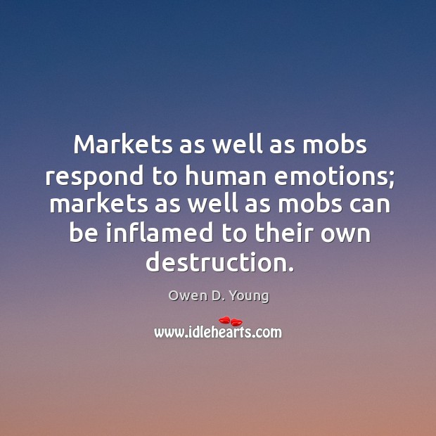 Markets as well as mobs respond to human emotions; markets as well as mobs can be inflamed to their own destruction. Owen D. Young Picture Quote
