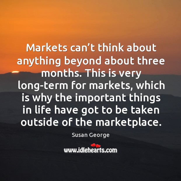 Markets can’t think about anything beyond about three months. Susan George Picture Quote