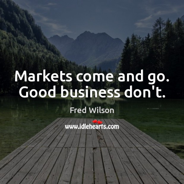 Markets come and go. Good business don’t. Fred Wilson Picture Quote