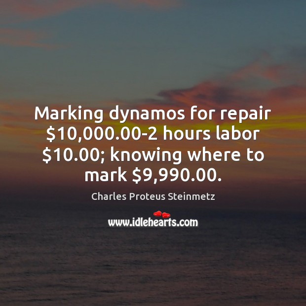 Marking dynamos for repair $10,000.00-2 hours labor $10.00; knowing where to mark $9,990.00. Charles Proteus Steinmetz Picture Quote