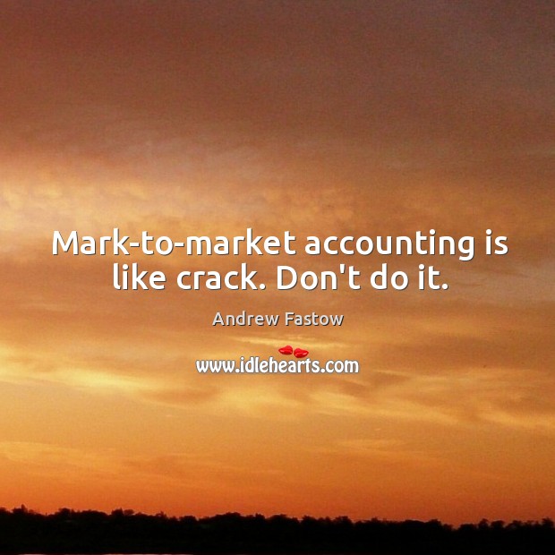 Mark-to-market accounting is like crack. Don’t do it. Image