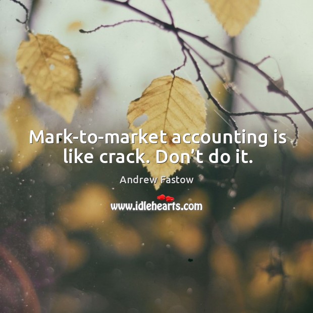 Mark-to-market accounting is like crack. Don’t do it. Andrew Fastow Picture Quote