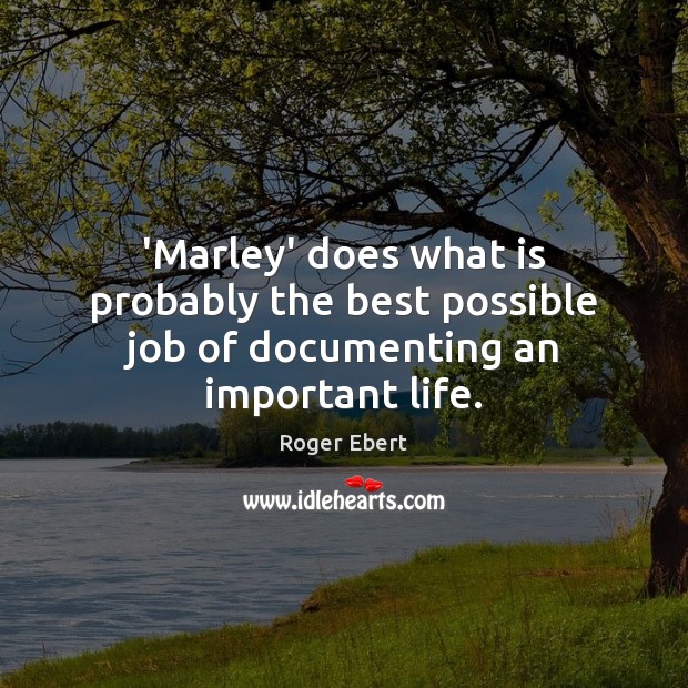 ‘Marley’ does what is probably the best possible job of documenting an important life. Roger Ebert Picture Quote