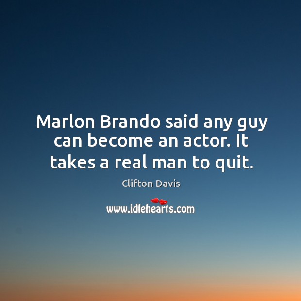 Marlon brando said any guy can become an actor. It takes a real man to quit. Image