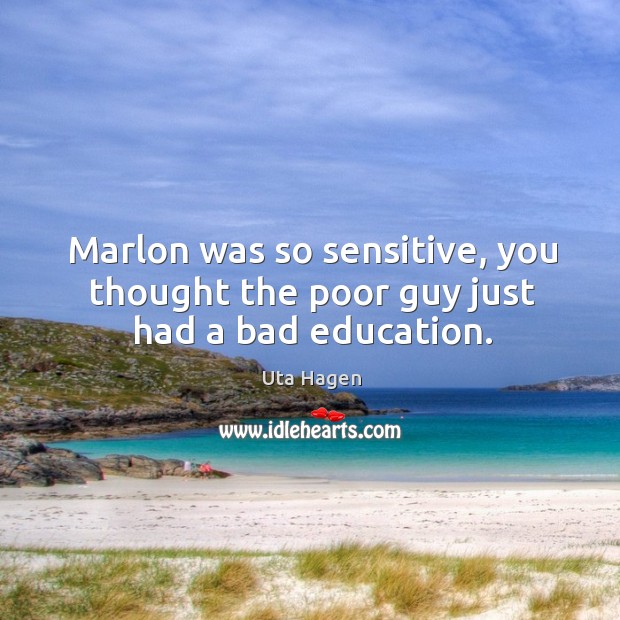 Marlon was so sensitive, you thought the poor guy just had a bad education. Uta Hagen Picture Quote
