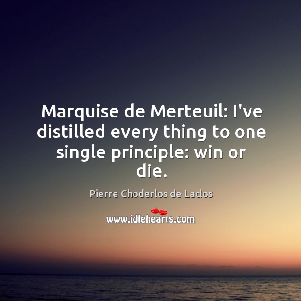 Marquise de Merteuil: I’ve distilled every thing to one single principle: win or die. Pierre Choderlos de Laclos Picture Quote
