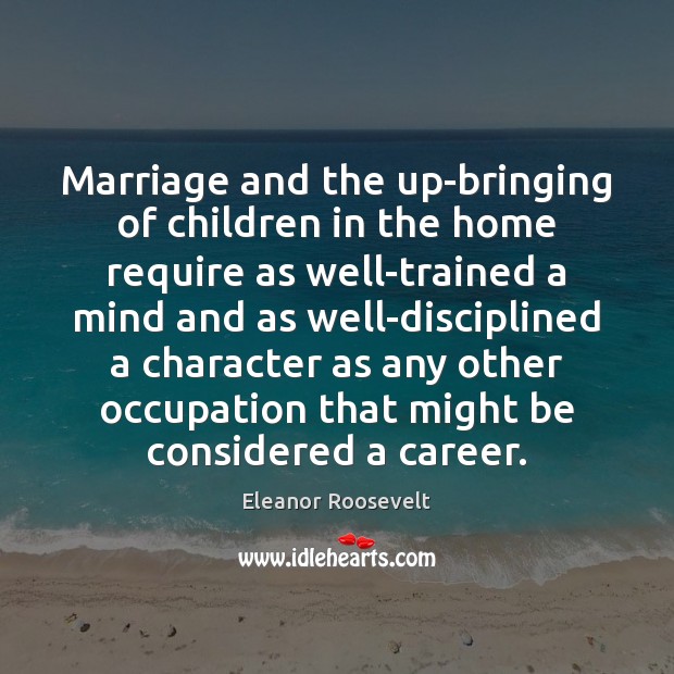 Marriage and the up-bringing of children in the home require as well-trained Eleanor Roosevelt Picture Quote