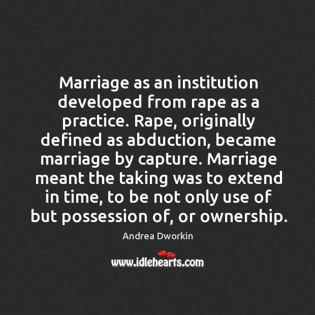 Marriage as an institution developed from rape as a practice. Andrea Dworkin Picture Quote