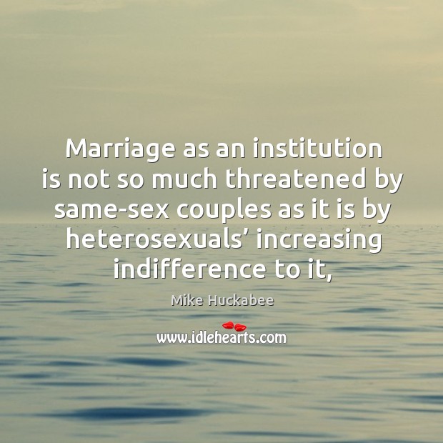 Marriage as an institution is not so much threatened by same-sex couples Mike Huckabee Picture Quote