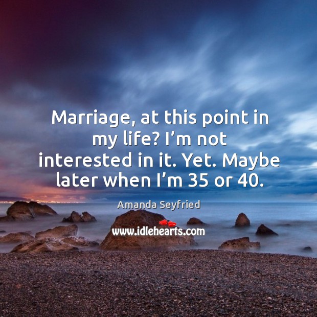 Marriage, at this point in my life? I’m not interested in it. Yet. Maybe later when I’m 35 or 40. Amanda Seyfried Picture Quote
