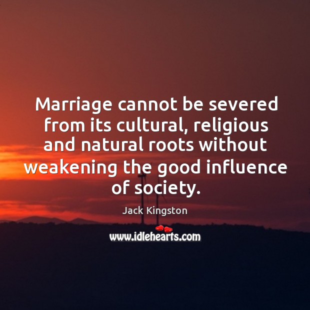 Marriage cannot be severed from its cultural, religious and natural roots without Jack Kingston Picture Quote