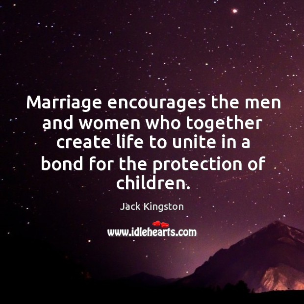 Marriage encourages the men and women who together create life to unite in a bond for the protection of children. Jack Kingston Picture Quote