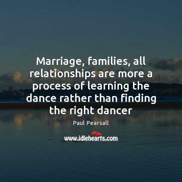 Marriage, families, all relationships are more a process of learning the dance Paul Pearsall Picture Quote