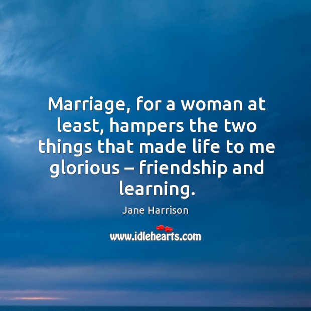 Marriage, for a woman at least, hampers the two things that made life to me glorious Jane Harrison Picture Quote
