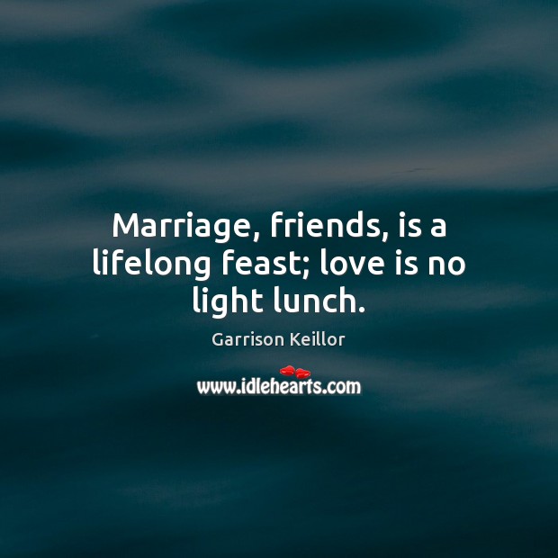 Marriage, friends, is a lifelong feast; love is no light lunch. 