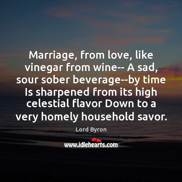 Marriage, from love, like vinegar from wine– A sad, sour sober beverage–by 