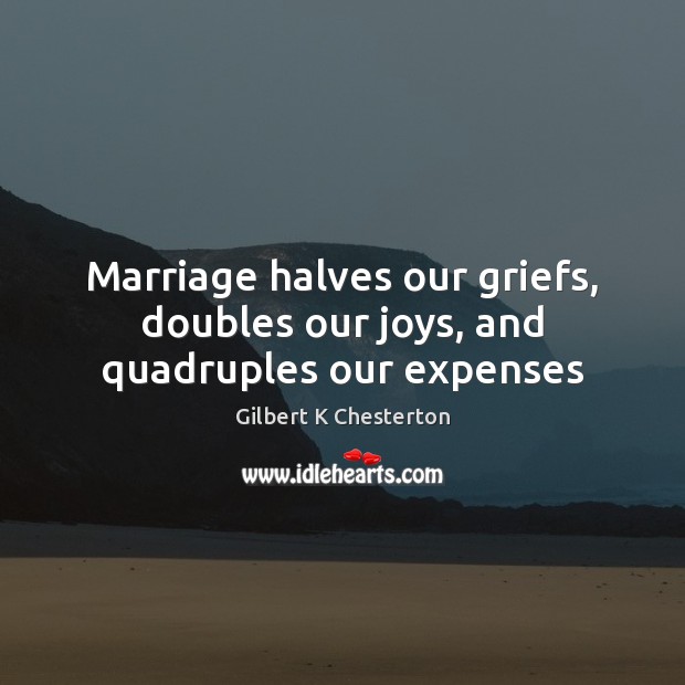 Marriage halves our griefs, doubles our joys, and quadruples our expenses Gilbert K Chesterton Picture Quote
