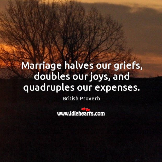 Marriage halves our griefs, doubles our joys, and quadruples our expenses. British Proverbs Image