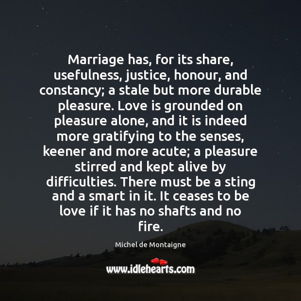 Marriage has, for its share, usefulness, justice, honour, and constancy; a stale Image