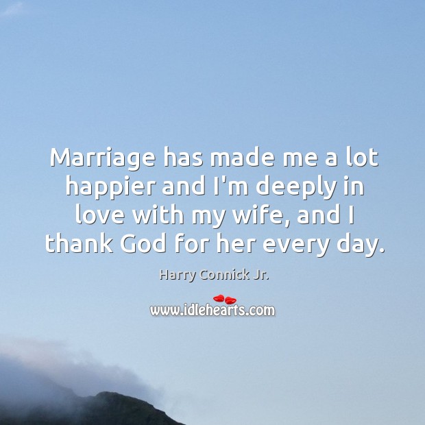 Marriage has made me a lot happier and I’m deeply in love Harry Connick Jr. Picture Quote