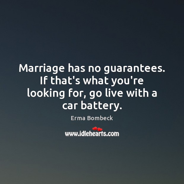 Marriage has no guarantees. If that’s what you’re looking for, go live with a car battery. Image