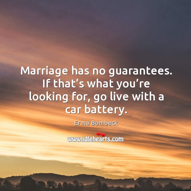 Marriage has no guarantees. If that’s what you’re looking for, go live with a car battery. Erma Bombeck Picture Quote