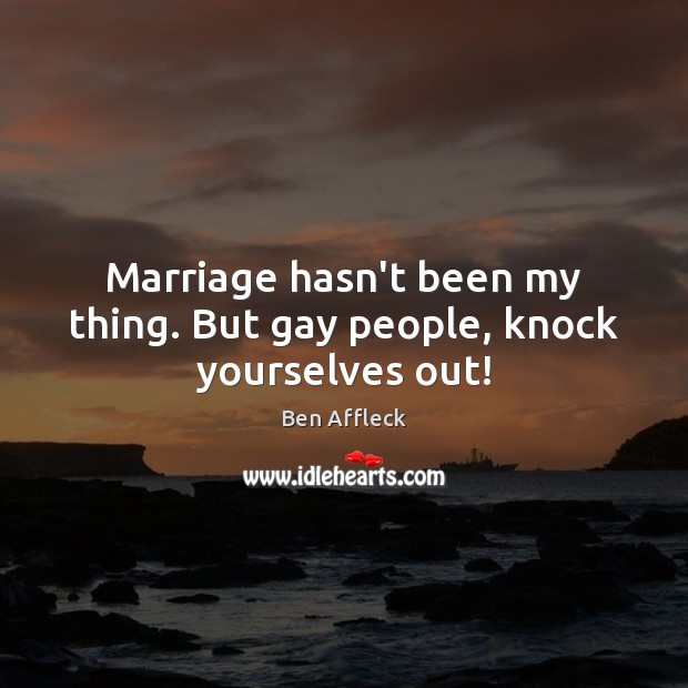 Marriage hasn’t been my thing. But gay people, knock yourselves out! Ben Affleck Picture Quote