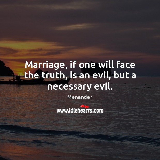 Marriage, if one will face the truth, is an evil, but a necessary evil. Menander Picture Quote