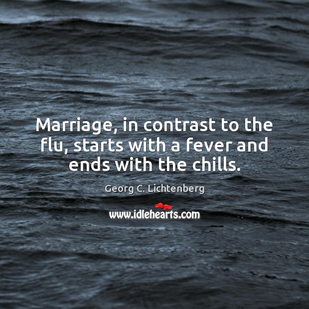 Marriage, in contrast to the flu, starts with a fever and ends with the chills. Georg C. Lichtenberg Picture Quote
