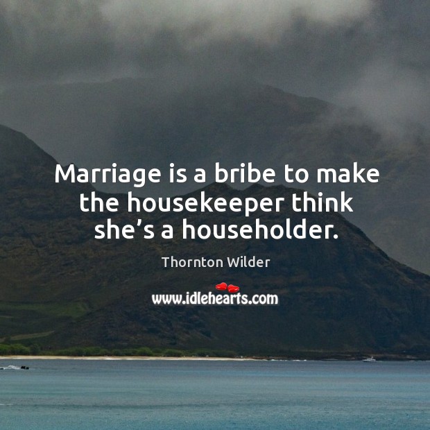 Marriage is a bribe to make the housekeeper think she’s a householder. Image