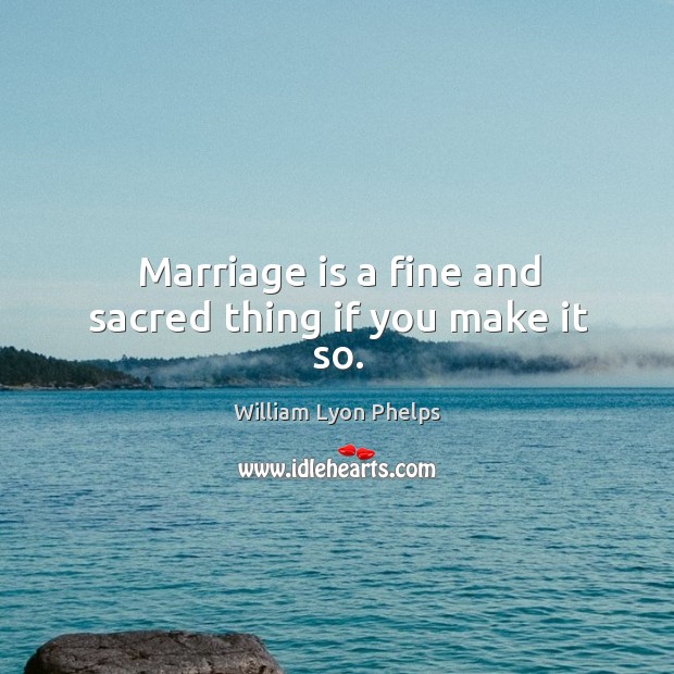 Marriage is a fine and sacred thing if you make it so. William Lyon Phelps Picture Quote