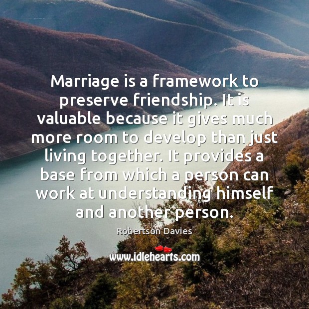 Marriage is a framework to preserve friendship. It is valuable because it Robertson Davies Picture Quote