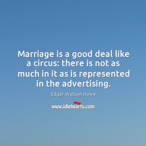 Marriage is a good deal like a circus: there is not as much in it as is represented in the advertising. Edgar Watson Howe Picture Quote