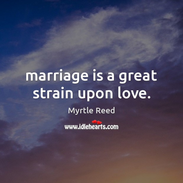 Marriage is a great strain upon love. Myrtle Reed Picture Quote
