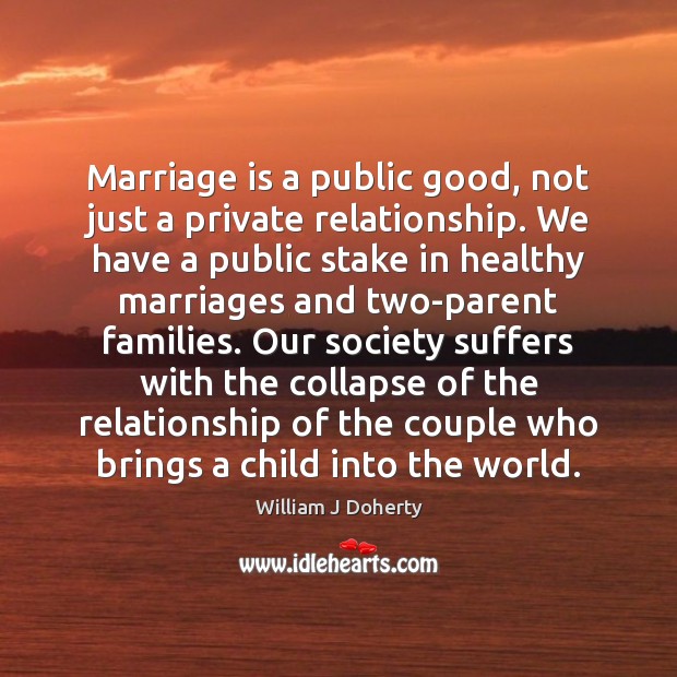 Marriage is a public good, not just a private relationship. We have William J Doherty Picture Quote