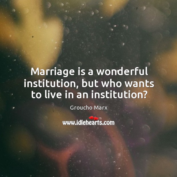 Marriage is a wonderful institution, but who wants to live in an institution? Image