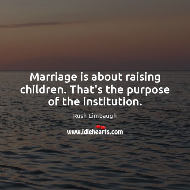 Marriage is about raising children. That’s the purpose of the institution. Rush Limbaugh Picture Quote