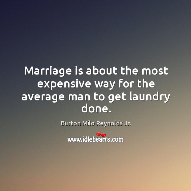 Marriage is about the most expensive way for the average man to get laundry done. Burton Milo Reynolds Jr. Picture Quote