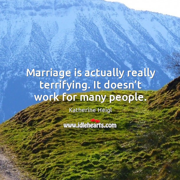 Marriage is actually really terrifying. It doesn’t work for many people. Katherine Heigl Picture Quote
