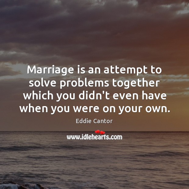 Marriage is an attempt to solve problems together which you didn’t even Eddie Cantor Picture Quote