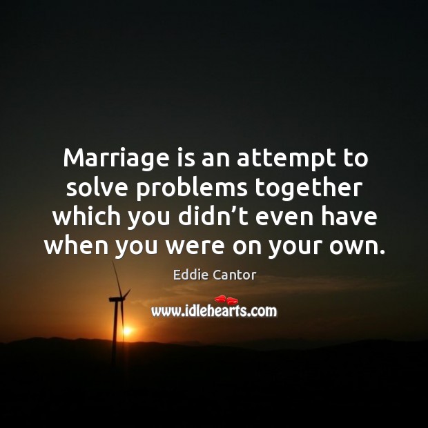 Marriage is an attempt to solve problems together which you didn’t even have when you were on your own. Eddie Cantor Picture Quote
