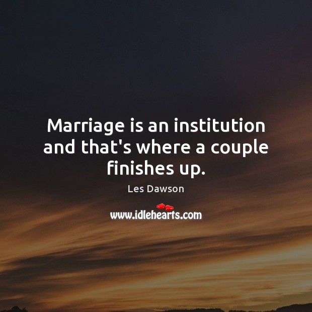 Marriage is an institution and that’s where a couple finishes up. Image