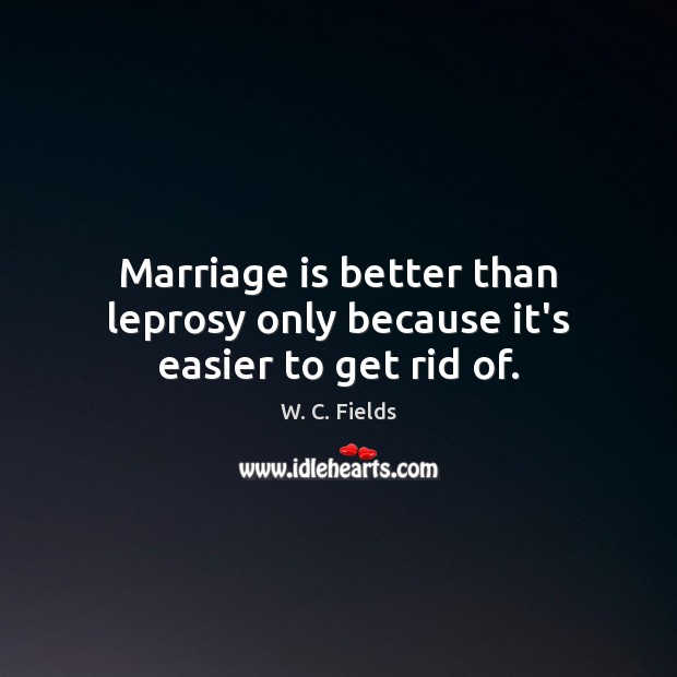 Marriage is better than leprosy only because it’s easier to get rid of. W. C. Fields Picture Quote