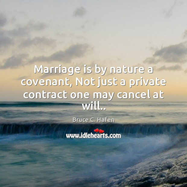 Marriage is by nature a covenant, Not just a private contract one may cancel at will.. Bruce C. Hafen Picture Quote