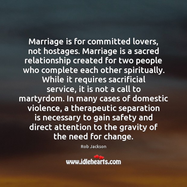 Marriage is for committed lovers, not hostages. Marriage is a sacred relationship Rob Jackson Picture Quote