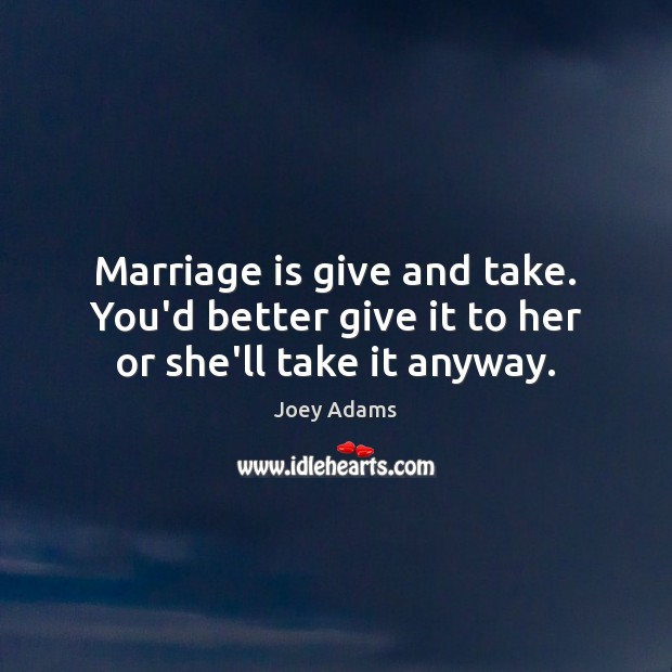 Marriage is give and take. You’d better give it to her or she’ll take it anyway. Joey Adams Picture Quote