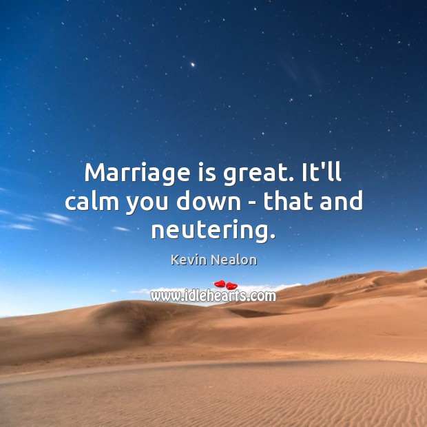 Marriage is great. It’ll calm you down – that and neutering. Image