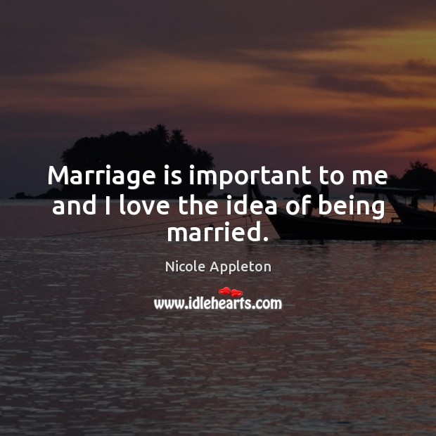 Marriage is important to me and I love the idea of being married. Nicole Appleton Picture Quote